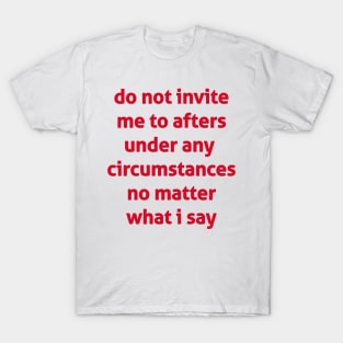 Do Not Invite Me To Afters Under Any  Circumstances No Matter What I Say T-Shirt